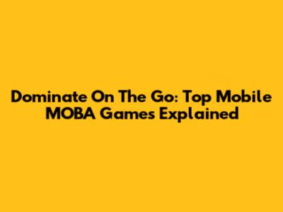 Dominate On The Go: Top Mobile MOBA Games Explained