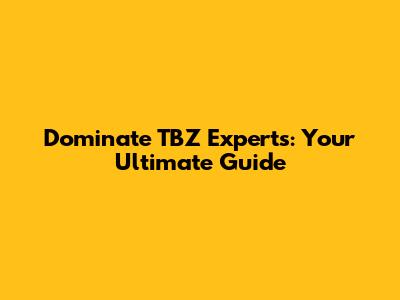 Dominate TBZ Experts: Your Ultimate Guide