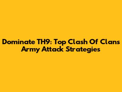 Dominate TH9: Top Clash Of Clans Army Attack Strategies