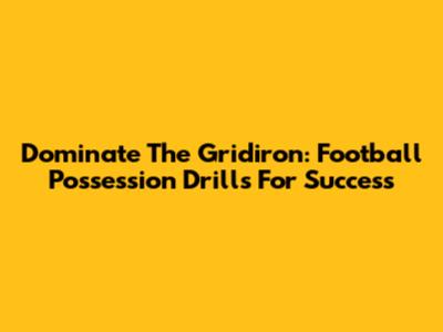 Dominate The Gridiron: Football Possession Drills For Success