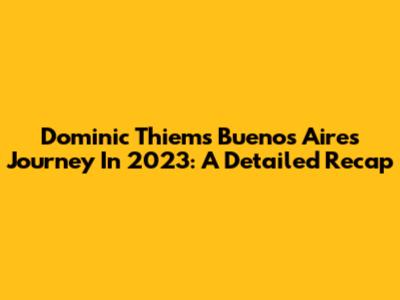 Dominic Thiem's Buenos Aires Journey In 2023: A Detailed Recap