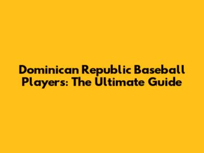 Dominican Republic Baseball Players: The Ultimate Guide