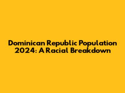 Dominican Republic Population 2024: A Racial Breakdown