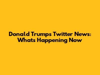 Donald Trump's Twitter News: What's Happening Now