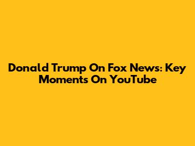 Donald Trump On Fox News: Key Moments On YouTube