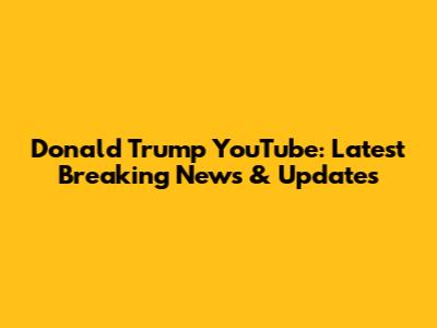 Donald Trump YouTube: Latest Breaking News & Updates