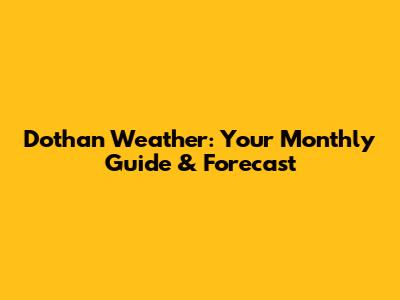 Dothan Weather: Your Monthly Guide & Forecast