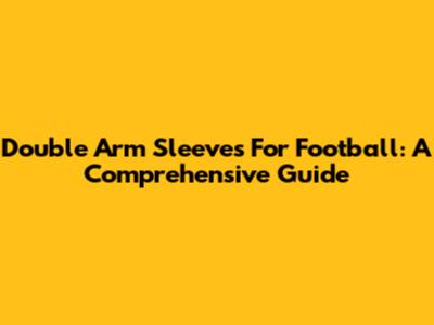 Double Arm Sleeves For Football: A Comprehensive Guide