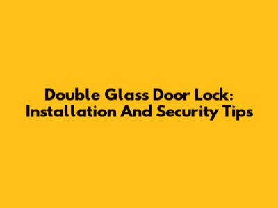 Double Glass Door Lock: Installation And Security Tips
