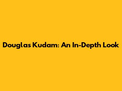 Douglas Kudam: An In-Depth Look