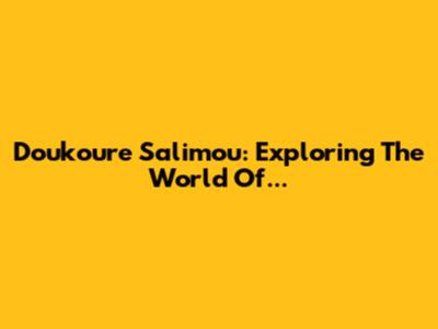 Doukoure Salimou: Exploring The World Of...