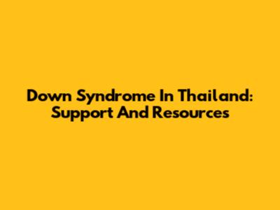Down Syndrome In Thailand: Support And Resources