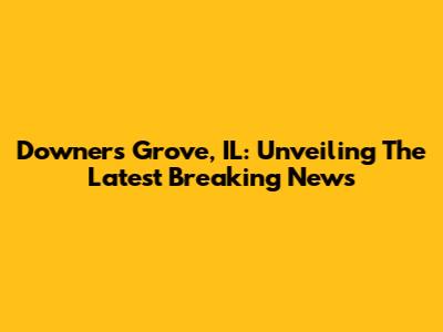 Downers Grove, IL: Unveiling The Latest Breaking News