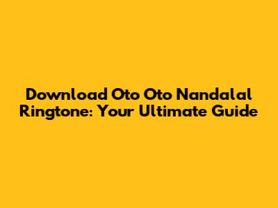Download 'Oto Oto Nandalal' Ringtone: Your Ultimate Guide