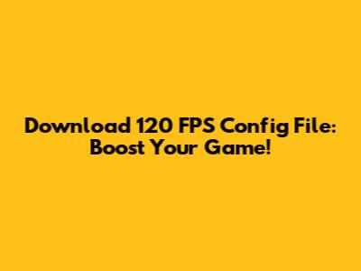 Download 120 FPS Config File: Boost Your Game!
