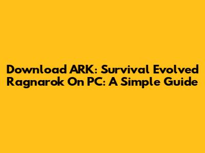 Download ARK: Survival Evolved Ragnarok On PC: A Simple Guide