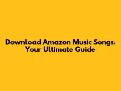 Download Amazon Music Songs: Your Ultimate Guide
