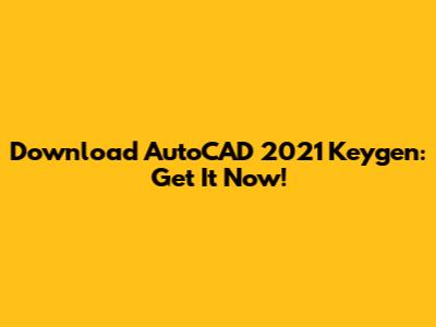 Download AutoCAD 2021 Keygen: Get It Now!