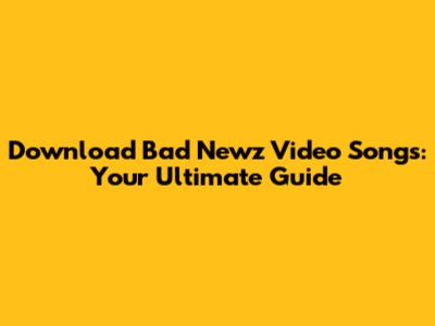 Download Bad Newz Video Songs: Your Ultimate Guide