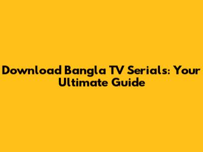 Download Bangla TV Serials: Your Ultimate Guide