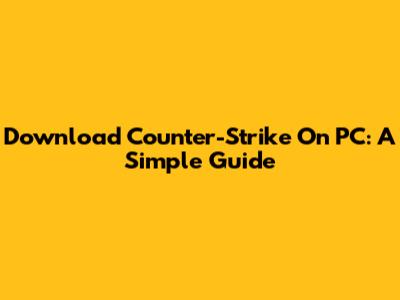 Download Counter-Strike On PC: A Simple Guide
