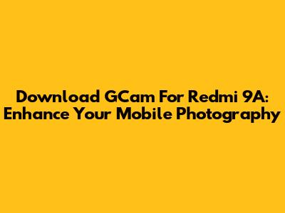 Download GCam For Redmi 9A: Enhance Your Mobile Photography
