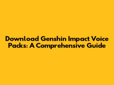 Download Genshin Impact Voice Packs: A Comprehensive Guide