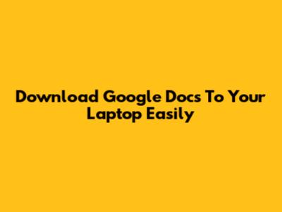 Download Google Docs To Your Laptop Easily