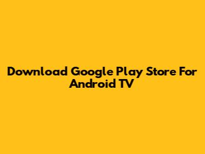 Download Google Play Store For Android TV
