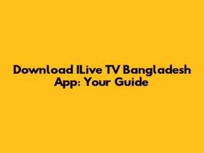 Download ILive TV Bangladesh App: Your Guide