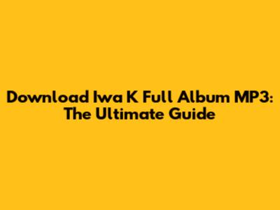 Download Iwa K Full Album MP3: The Ultimate Guide