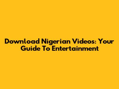 Download Nigerian Videos: Your Guide To Entertainment
