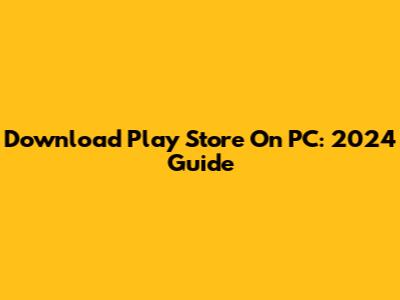 Download Play Store On PC: 2024 Guide