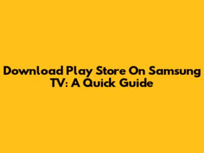Download Play Store On Samsung TV: A Quick Guide