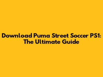 Download Puma Street Soccer PS1: The Ultimate Guide