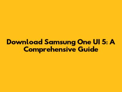 Download Samsung One UI 5: A Comprehensive Guide
