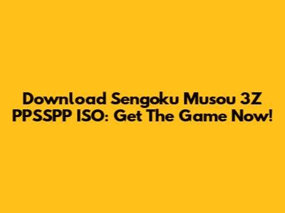 Download Sengoku Musou 3Z PPSSPP ISO: Get The Game Now!