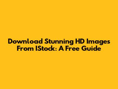 Download Stunning HD Images From IStock: A Free Guide