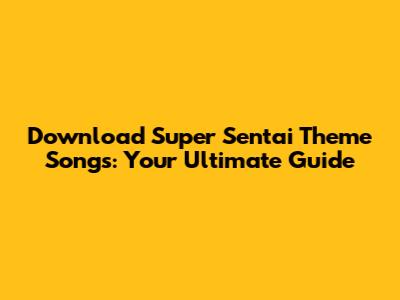 Download Super Sentai Theme Songs: Your Ultimate Guide
