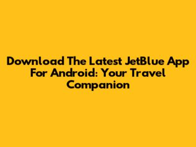 Download The Latest JetBlue App For Android: Your Travel Companion