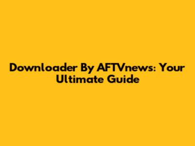Downloader By AFTVnews: Your Ultimate Guide