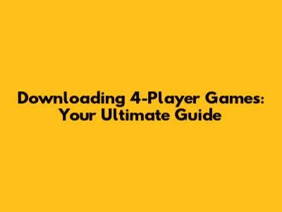 Downloading 4-Player Games: Your Ultimate Guide