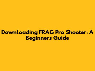 Downloading FRAG Pro Shooter: A Beginner's Guide
