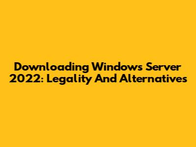 Downloading Windows Server 2022: Legality And Alternatives