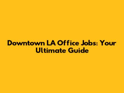Downtown LA Office Jobs: Your Ultimate Guide