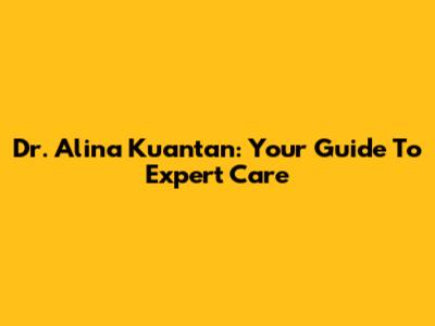 Dr. Alina Kuantan: Your Guide To Expert Care