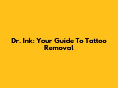 Dr. Ink: Your Guide To Tattoo Removal