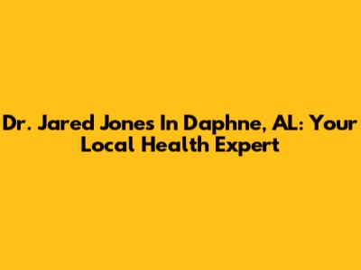 Dr. Jared Jones In Daphne, AL: Your Local Health Expert
