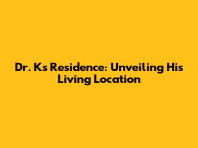 Dr. K's Residence: Unveiling His Living Location