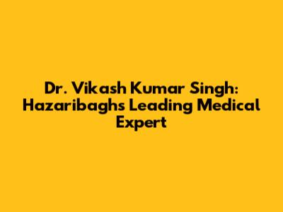 Dr. Vikash Kumar Singh: Hazaribagh's Leading Medical Expert